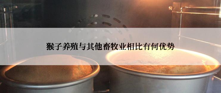 猴子养殖与其他畜牧业相比有何优势