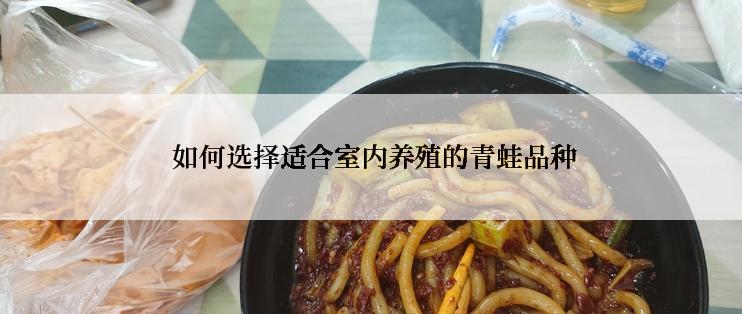  如何选择适合室内养殖的青蛙品种