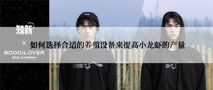  如何选择合适的养殖设备来提高小龙虾的产量