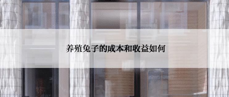  养殖兔子的成本和收益如何