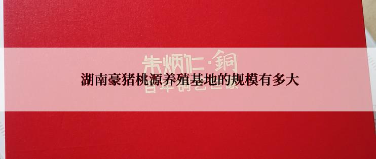  湖南豪猪桃源养殖基地的规模有多大