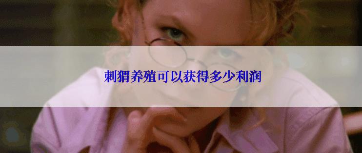  刺猬养殖可以获得多少利润