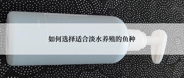 如何选择适合淡水养殖的鱼种