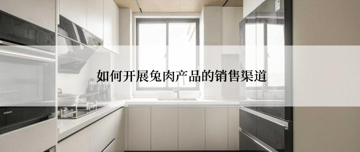  如何开展兔肉产品的销售渠道