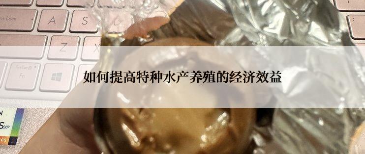 如何提高特种水产养殖的经济效益