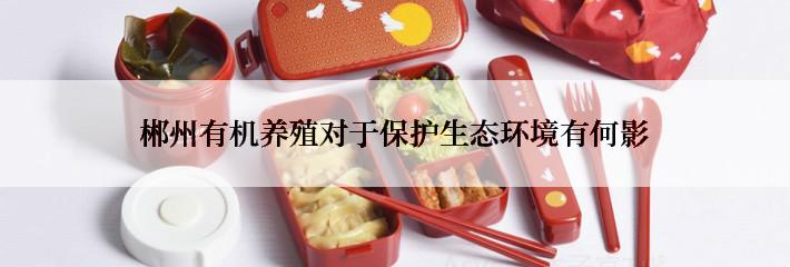 郴州有机养殖对于保护生态环境有何影