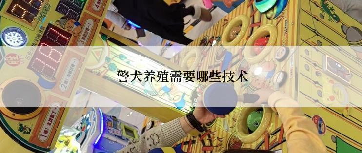  警犬养殖需要哪些技术
