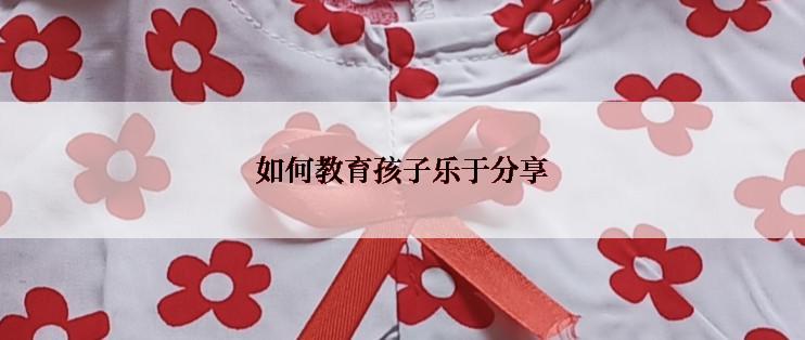 如何教育孩子乐于分享