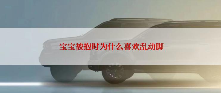  宝宝被抱时为什么喜欢乱动脚