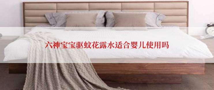 六神宝宝驱蚊花露水适合婴儿使用吗