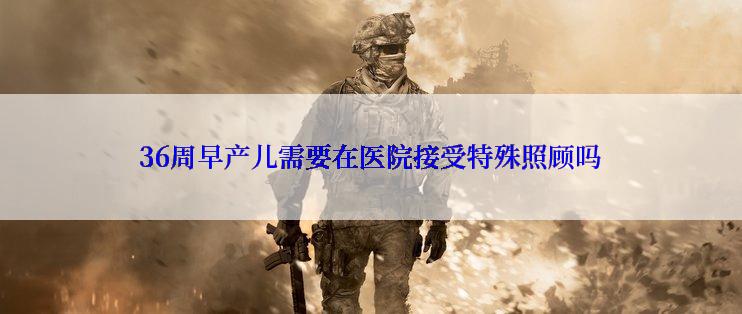 36周早产儿需要在医院接受特殊照顾吗