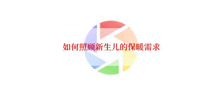 如何照顾新生儿的保暖需求