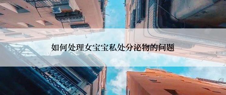 如何处理女宝宝私处分泌物的问题
