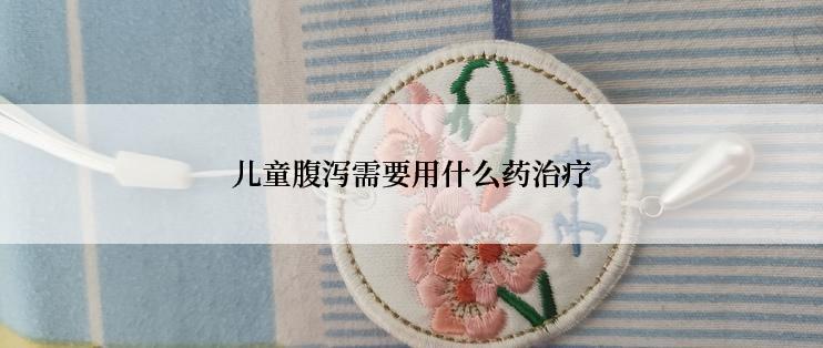 儿童腹泻需要用什么药治疗