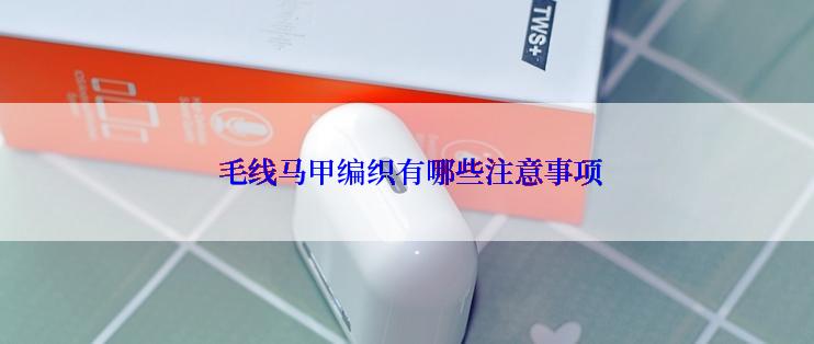  毛线马甲编织有哪些注意事项