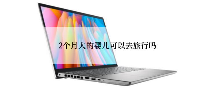 2个月大的婴儿可以去旅行吗