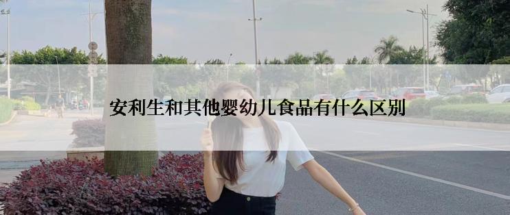 安利生和其他婴幼儿食品有什么区别