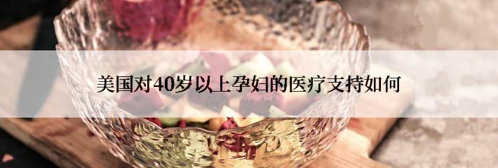 美国对40岁以上孕妇的医疗支持如何