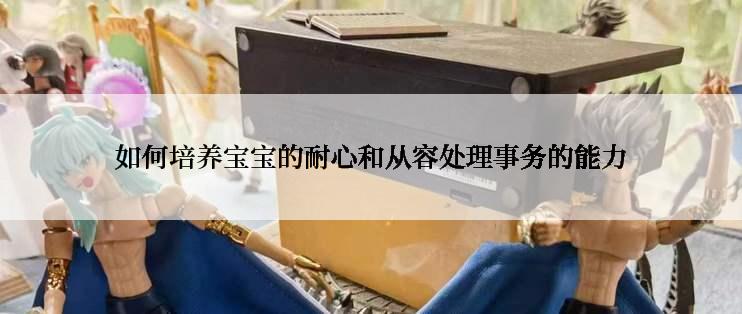 如何培养宝宝的耐心和从容处理事务的能力
