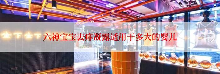 六神宝宝去痱凝露适用于多大的婴儿