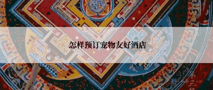  怎样预订宠物友好酒店
