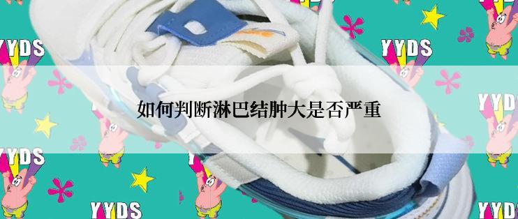 如何判断淋巴结肿大是否严重