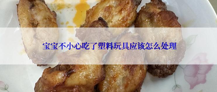  宝宝不小心吃了塑料玩具应该怎么处理