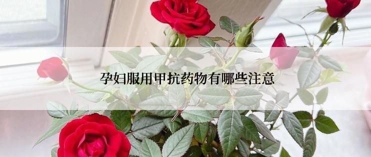  孕妇服用甲抗药物有哪些注意