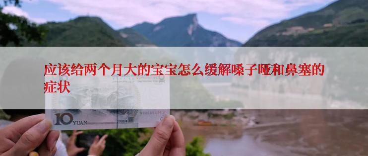 应该给两个月大的宝宝怎么缓解嗓子哑和鼻塞的症状