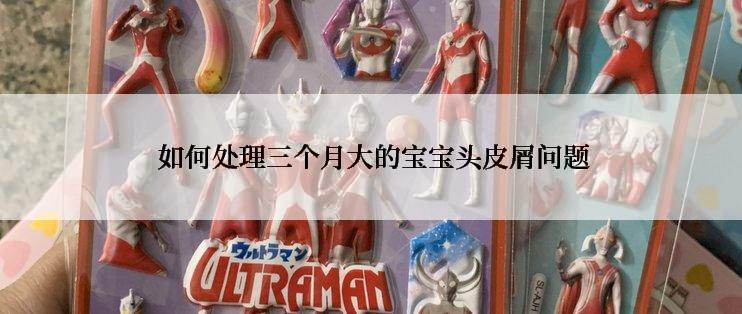 如何处理三个月大的宝宝头皮屑问题