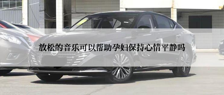 放松的音乐可以帮助孕妇保持心情平静吗