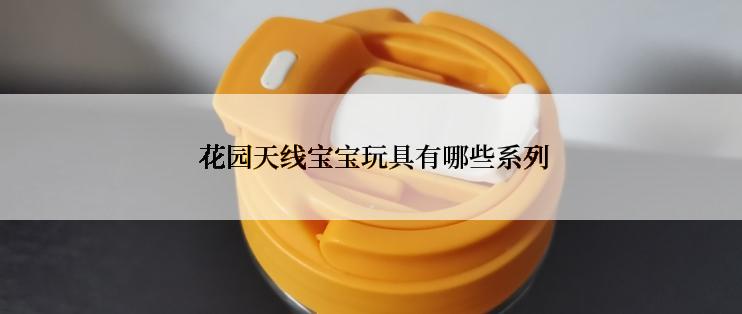  花园天线宝宝玩具有哪些系列