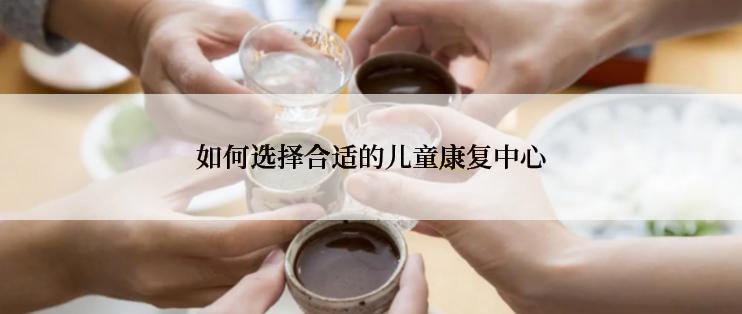 如何选择合适的儿童康复中心