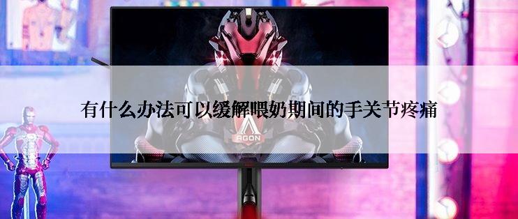 有什么办法可以缓解喂奶期间的手关节疼痛