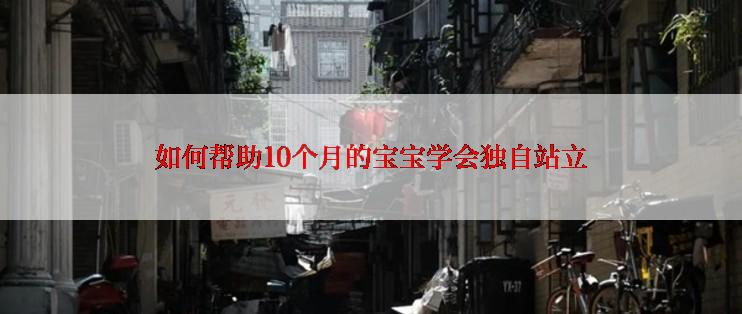 如何帮助10个月的宝宝学会独自站立