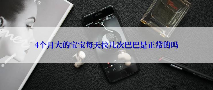 4个月大的宝宝每天拉几次巴巴是正常的吗
