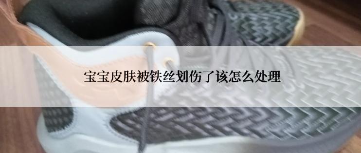  宝宝皮肤被铁丝划伤了该怎么处理