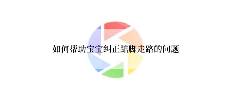 如何帮助宝宝纠正踮脚走路的问题