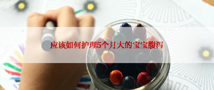 应该如何护理5个月大的宝宝腹泻
