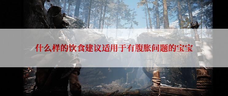 什么样的饮食建议适用于有腹胀问题的宝宝