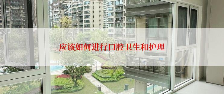 应该如何进行口腔卫生和护理