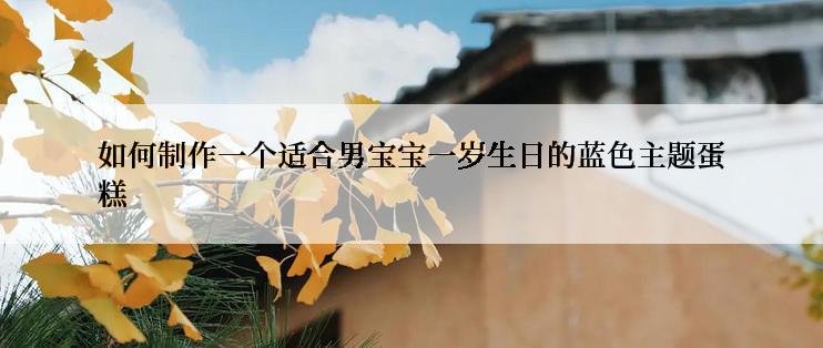 如何制作一个适合男宝宝一岁生日的蓝色主题蛋糕