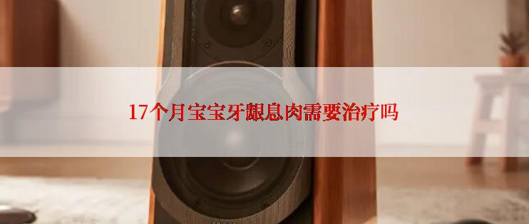 17个月宝宝牙龈息肉需要治疗吗