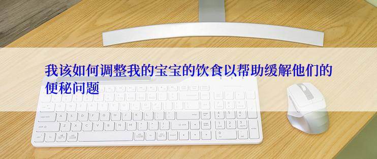 我该如何调整我的宝宝的饮食以帮助缓解他们的便秘问题