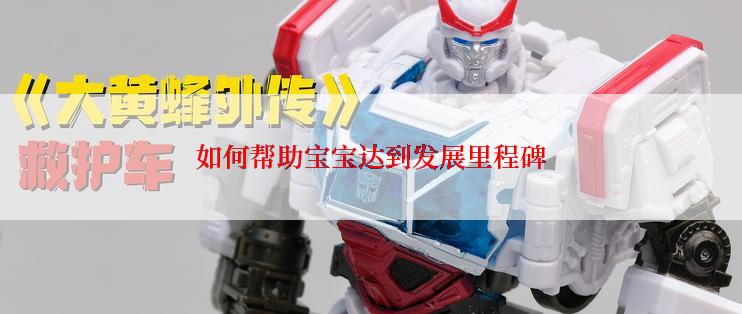 如何帮助宝宝达到发展里程碑