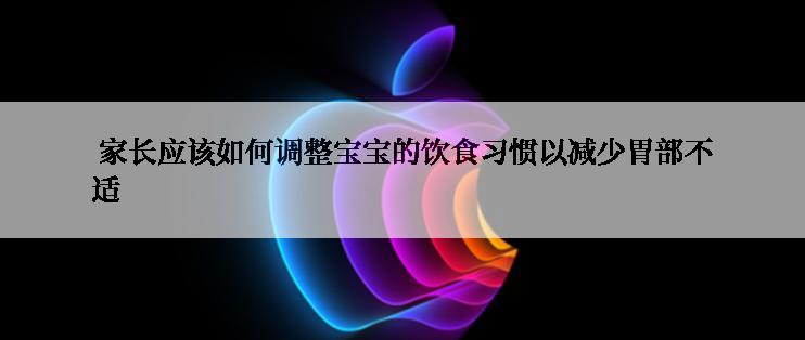  家长应该如何调整宝宝的饮食习惯以减少胃部不适