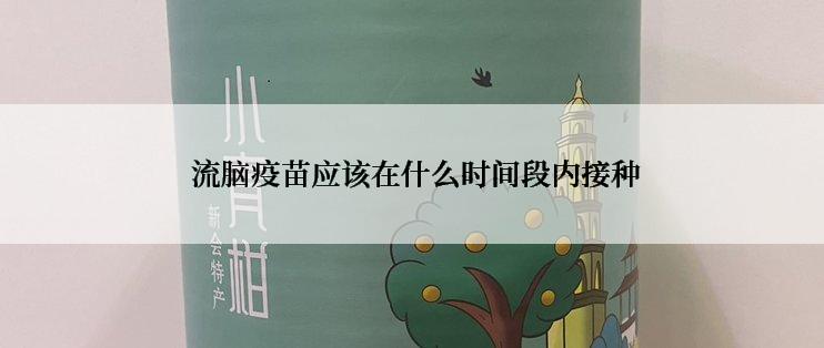 流脑疫苗应该在什么时间段内接种