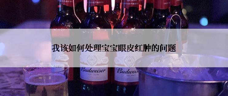 我该如何处理宝宝眼皮红肿的问题