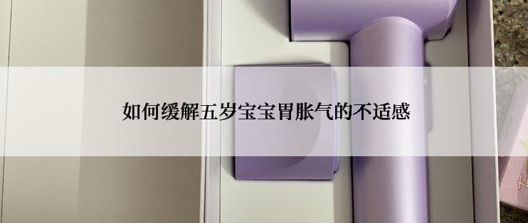  如何缓解五岁宝宝胃胀气的不适感