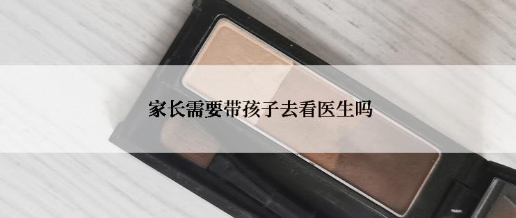  家长需要带孩子去看医生吗